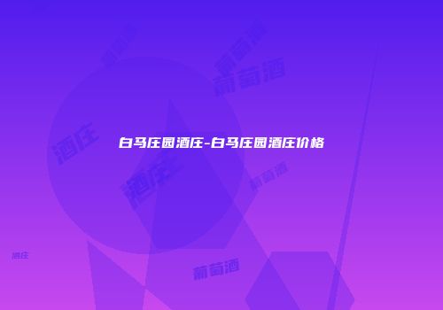 白马庄园酒庄-白马庄园酒庄价格