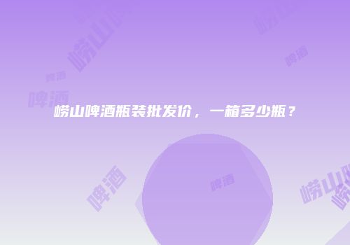 崂山啤酒瓶装批发价，一箱多少瓶？