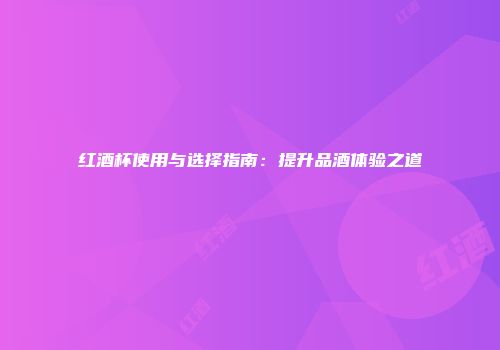 红酒杯使用与选择指南：提升品酒体验之道