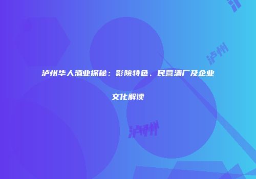 泸州华人酒业探秘：影院特色、民营酒厂及企业文化解读