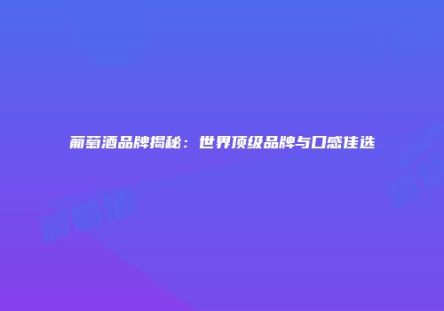 葡萄酒品牌揭秘：世界顶级品牌与口感佳选