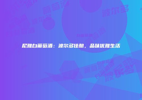 尼雅白葡萄酒：波尔多佳酿，品味优雅生活