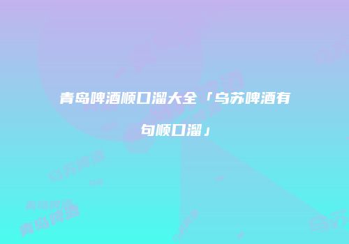青岛啤酒顺口溜大全「乌苏啤酒有句顺口溜」