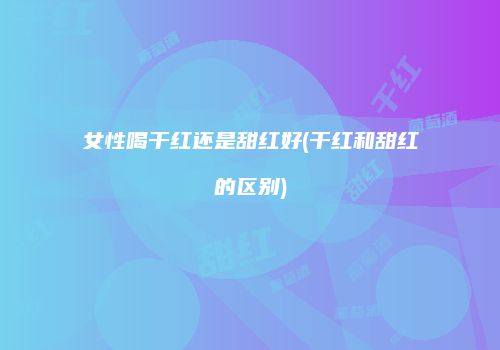 女性喝干红还是甜红好(干红和甜红的区别)
