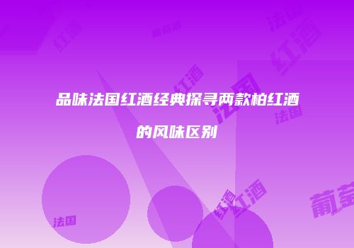 品味法国红酒经典探寻两款柏红酒的风味区别
