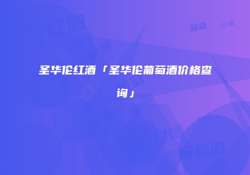 圣华伦红酒「圣华伦葡萄酒价格查询」