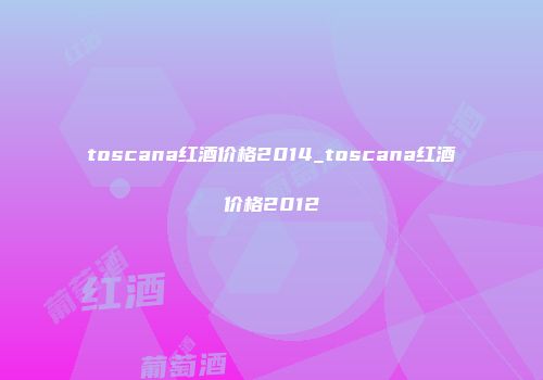 toscana红酒价格2014_toscana红酒价格2012