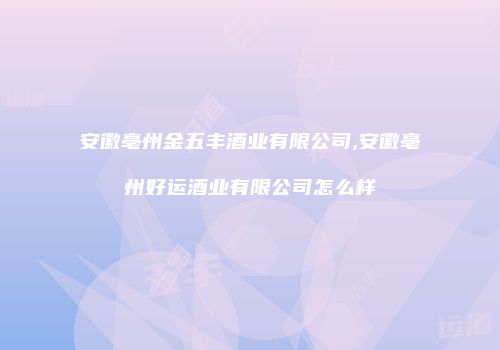 安徽亳州金五丰酒业有限公司,安徽亳州好运酒业有限公司怎么样