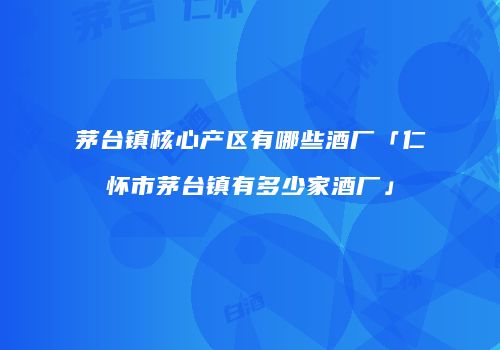 茅台镇核心产区有哪些酒厂「仁怀市茅台镇有多少家酒厂」