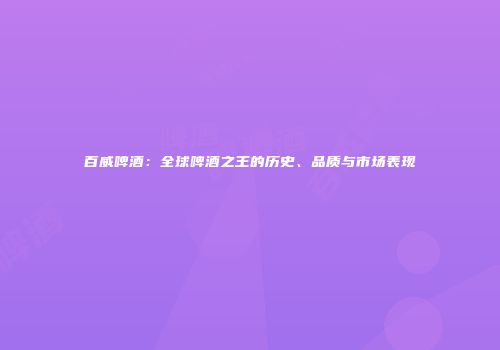 百威啤酒：全球啤酒之王的历史、品质与市场表现