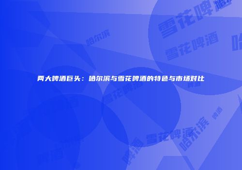 两大啤酒巨头：哈尔滨与雪花啤酒的特色与市场对比