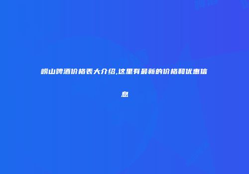 崂山啤酒价格表大介绍,这里有最新的价格和优惠信息