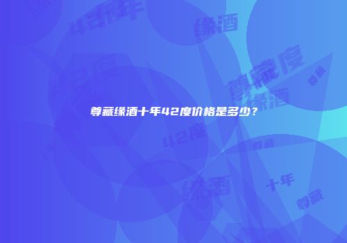 尊藏缘酒十年42度价格是多少？