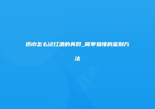 纸巾怎么试红酒的真假_简单易懂的鉴别方法