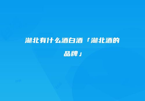 湖北有什么酒白酒「湖北酒的品牌」