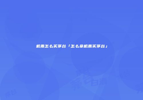 机票怎么买茅台「怎么拿机票买茅台」