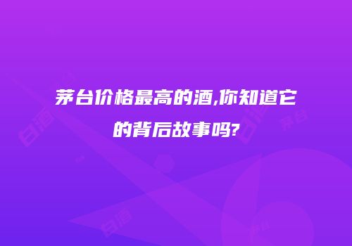 茅台价格最高的酒,你知道它的背后故事吗?