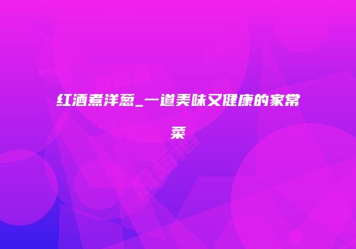 红酒煮洋葱_一道美味又健康的家常菜