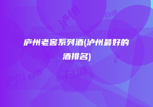 庐州老窖系列酒(泸州最好的酒排名)