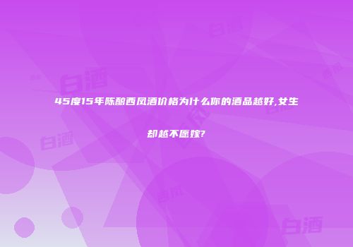 45度15年陈酿西凤酒价格为什么你的酒品越好,女生却越不愿嫁?