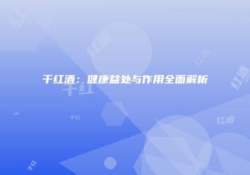 干红酒：健康益处与作用全面解析