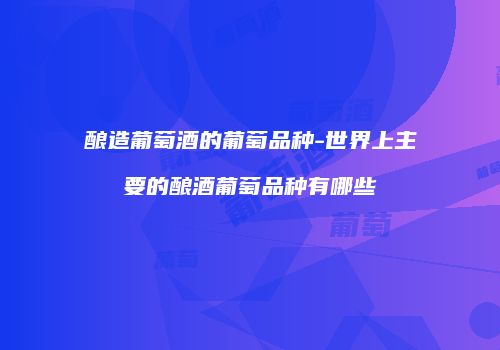 酿造葡萄酒的葡萄品种-世界上主要的酿酒葡萄品种有哪些