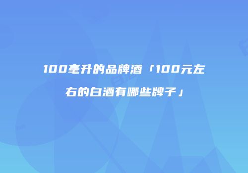 100毫升的品牌酒「100元左右的白酒有哪些牌子」