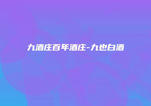 九酒庄百年酒庄-九也白酒