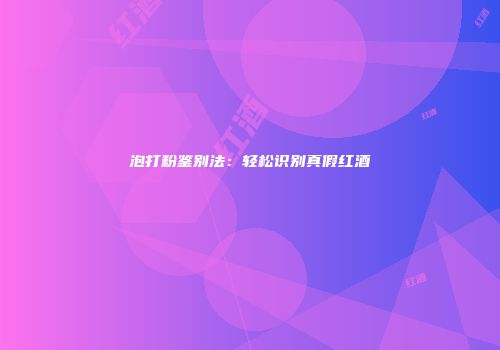 泡打粉鉴别法：轻松识别真假红酒