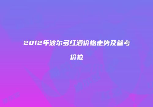 2012年波尔多红酒价格走势及参考价位