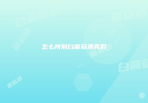 怎么辨别白葡萄酒真假