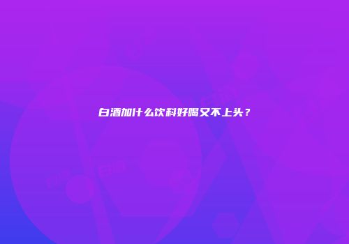 白酒加什么饮料好喝又不上头？