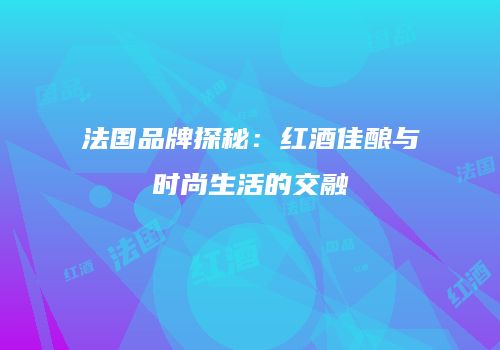 法国品牌探秘：红酒佳酿与时尚生活的交融