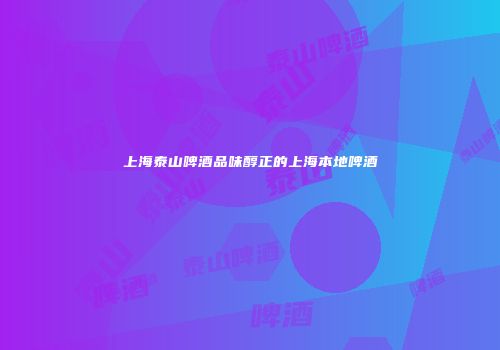 上海泰山啤酒品味醇正的上海本地啤酒