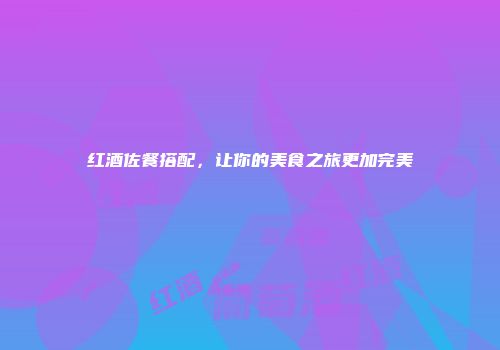 红酒佐餐搭配，让你的美食之旅更加完美