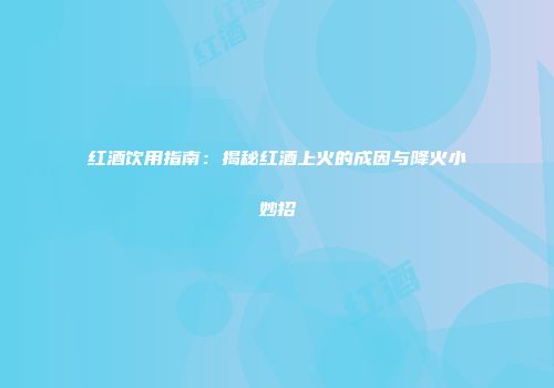 红酒饮用指南：揭秘红酒上火的成因与降火小妙招