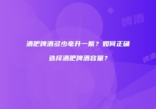 酒吧啤酒多少毫升一瓶？如何正确选择酒吧啤酒容量？