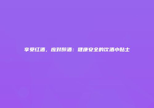 享受红酒，应对醉酒：健康安全的饮酒小贴士