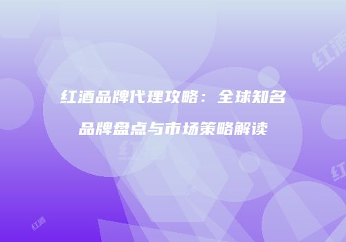 红酒品牌代理攻略：全球知名品牌盘点与市场策略解读