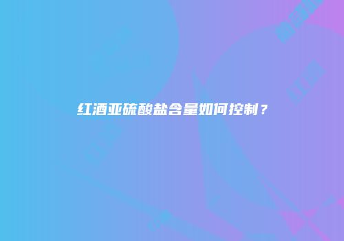 红酒亚硫酸盐含量如何控制？