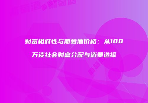 财富相对性与葡萄酒价格：从100万谈社会财富分配与消费选择
