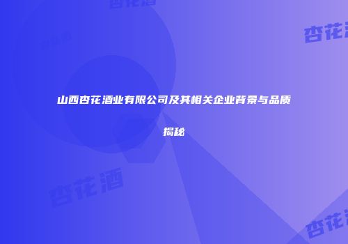 山西杏花酒业有限公司及其相关企业背景与品质揭秘