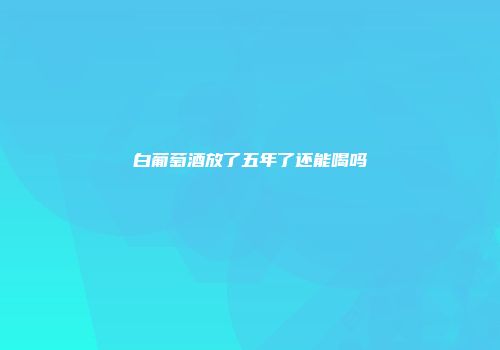 白葡萄酒放了五年了还能喝吗