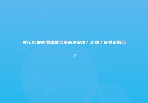 雪花12度啤酒酒精含量高达多少？你喝了会受影响吗？