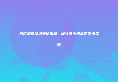 酱香酒曲酿造奥秘揭秘：探寻酒中珍品的艺术之旅