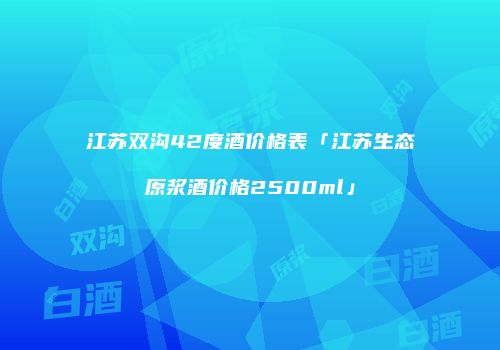 江苏双沟42度酒价格表「江苏生态原浆酒价格2500ml」