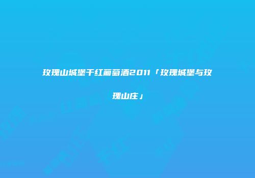 玫瑰山城堡干红葡萄酒2011「玫瑰城堡与玫瑰山庄」