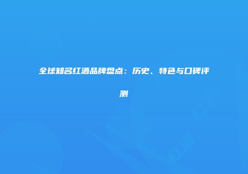 全球知名红酒品牌盘点：历史、特色与口碑评测