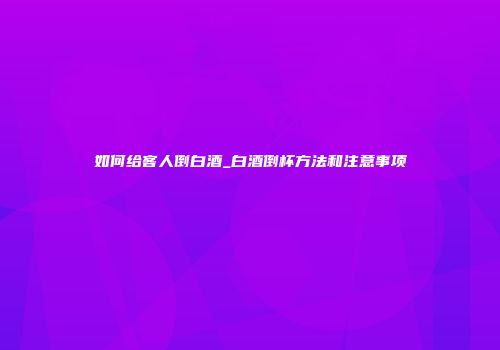 如何给客人倒白酒_白酒倒杯方法和注意事项