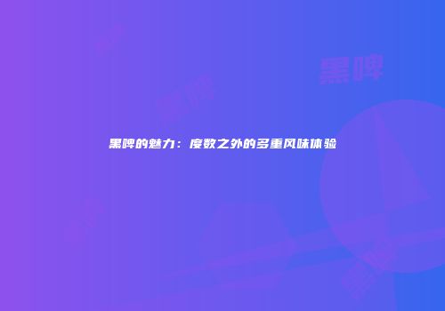 黑啤的魅力：度数之外的多重风味体验